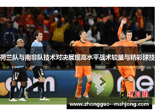 荷兰队与南非队技术对决展现高水平战术较量与精彩球技