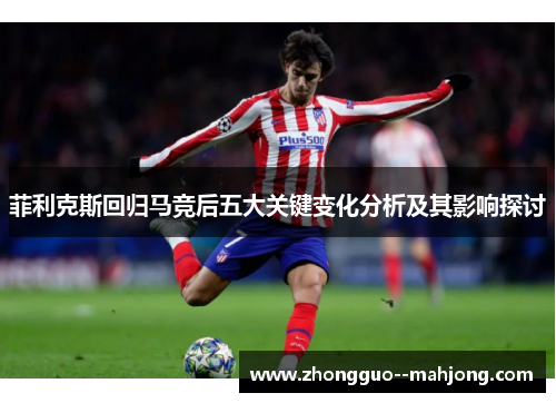 菲利克斯回归马竞后五大关键变化分析及其影响探讨