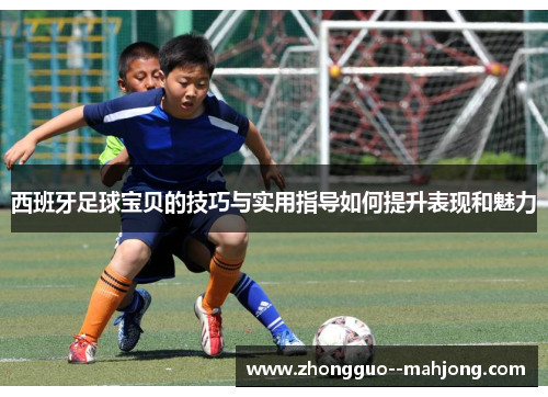 西班牙足球宝贝的技巧与实用指导如何提升表现和魅力