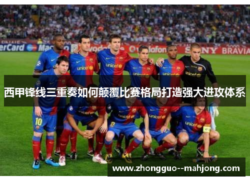 西甲锋线三重奏如何颠覆比赛格局打造强大进攻体系