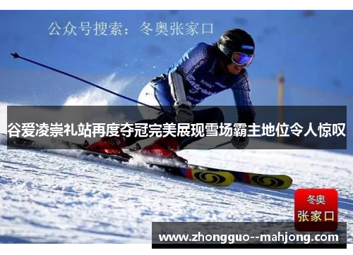 谷爱凌崇礼站再度夺冠完美展现雪场霸主地位令人惊叹