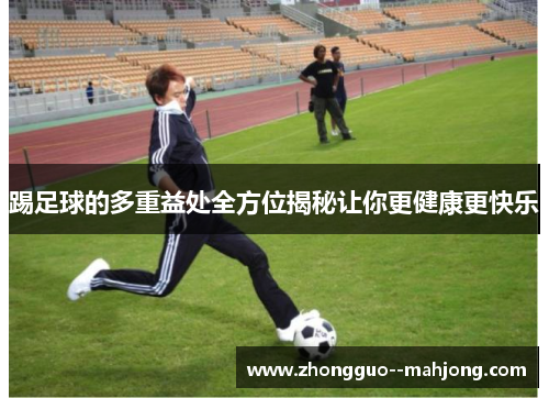 踢足球的多重益处全方位揭秘让你更健康更快乐 踢足球的多重益处全方位揭秘让你更健康更快乐