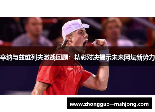 辛纳与兹维列夫激战回顾：精彩对决揭示未来网坛新势力