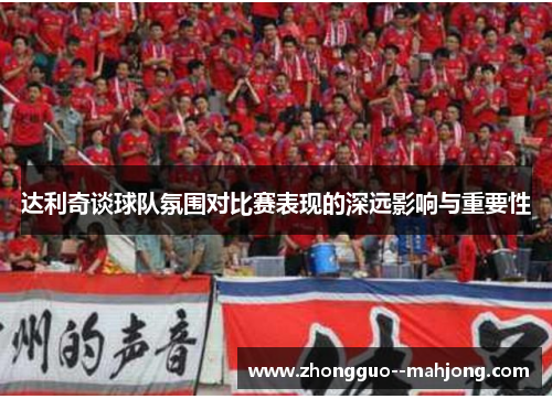 达利奇谈球队氛围对比赛表现的深远影响与重要性