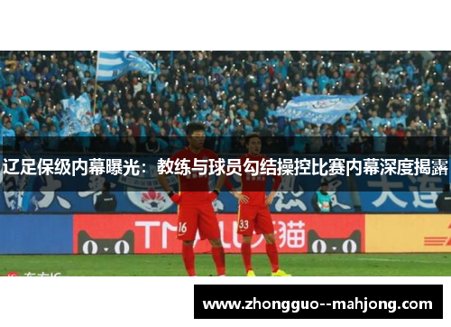 辽足保级内幕曝光：教练与球员勾结操控比赛内幕深度揭露