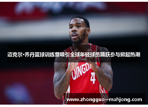 迈克尔·乔丹篮球训练营吸引全球年轻球员踊跃参与掀起热潮