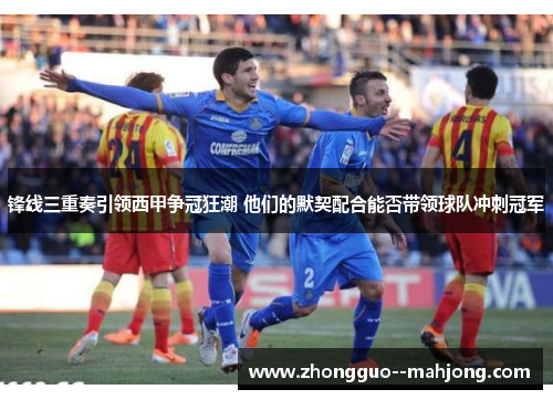 锋线三重奏引领西甲争冠狂潮 他们的默契配合能否带领球队冲刺冠军