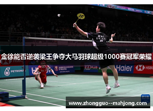 金徐能否逆袭梁王争夺大马羽球超级1000赛冠军荣耀