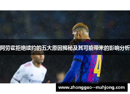 阿劳霍拒绝续约的五大原因揭秘及其可能带来的影响分析