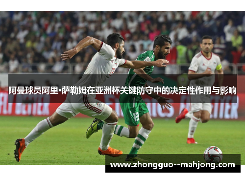 阿曼球员阿里·萨勒姆在亚洲杯关键防守中的决定性作用与影响 阿曼球员阿里·萨勒姆在亚洲杯关键防守中的决定性作用与影响