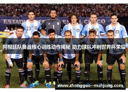 阿根廷队备战核心训练动作揭秘 助力球队冲刺世界杯荣耀