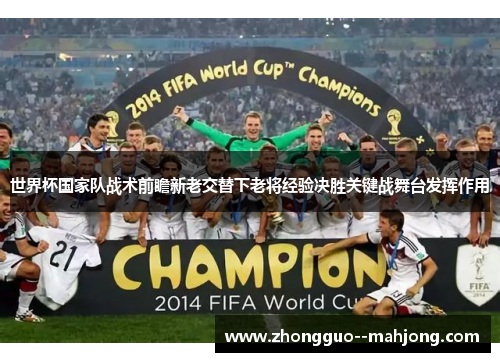 世界杯国家队战术前瞻新老交替下老将经验决胜关键战舞台发挥作用 世界杯国家队战术前瞻新老交替下老将经验决胜关键战舞台发挥作用