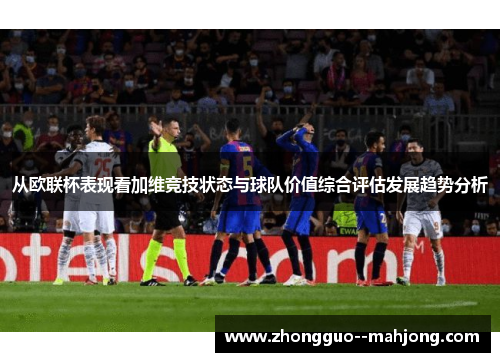 从欧联杯表现看加维竞技状态与球队价值综合评估发展趋势分析 从欧联杯表现看加维竞技状态与球队价值综合评估发展趋势分析