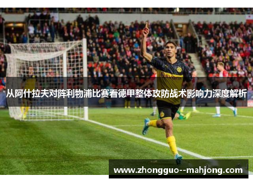 从阿什拉夫对阵利物浦比赛看德甲整体攻防战术影响力深度解析 从阿什拉夫对阵利物浦比赛看德甲整体攻防战术影响力深度解析