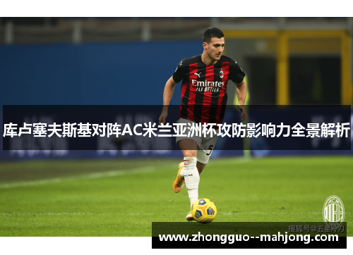 库卢塞夫斯基对阵AC米兰亚洲杯攻防影响力全景解析