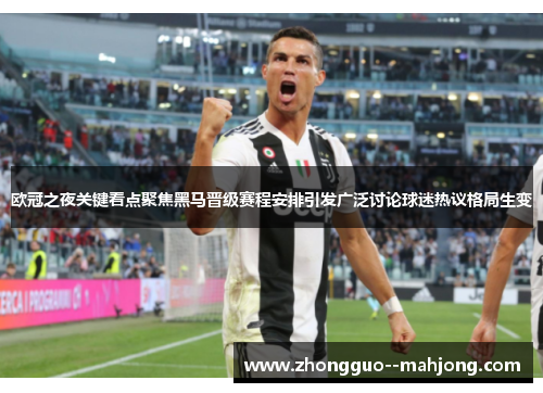 欧冠之夜关键看点聚焦黑马晋级赛程安排引发广泛讨论球迷热议格局生变