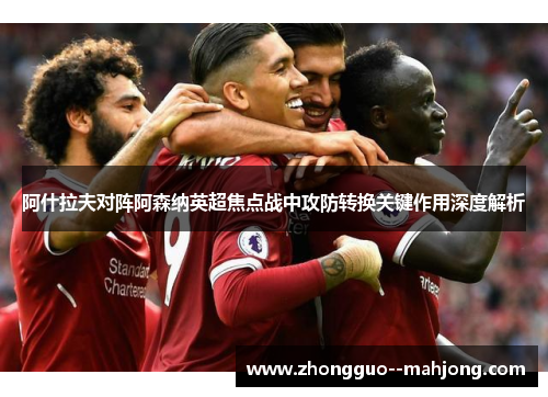 阿什拉夫对阵阿森纳英超焦点战中攻防转换关键作用深度解析 阿什拉夫对阵阿森纳英超焦点战中攻防转换关键作用深度解析