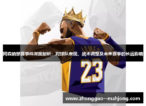 阿森纳禁赛事件深度剖析：对球队表现、战术调整及未来赛季的长远影响