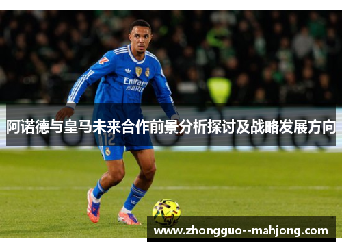 阿诺德与皇马未来合作前景分析探讨及战略发展方向 阿诺德与皇马未来合作前景分析探讨及战略发展方向