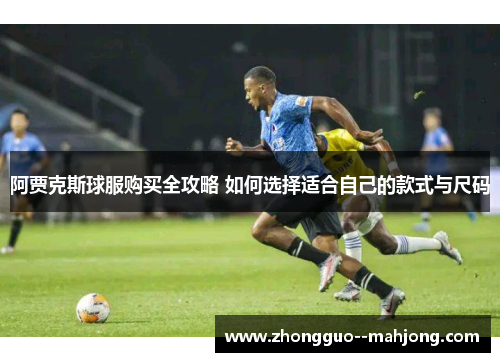 阿贾克斯球服购买全攻略 如何选择适合自己的款式与尺码 阿贾克斯球服购买全攻略 如何选择适合自己的款式与尺码