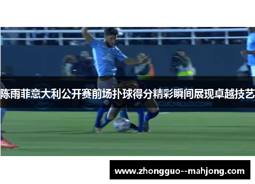 陈雨菲意大利公开赛前场扑球得分精彩瞬间展现卓越技艺