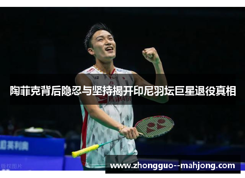 陶菲克背后隐忍与坚持揭开印尼羽坛巨星退役真相 陶菲克背后隐忍与坚持揭开印尼羽坛巨星退役真相