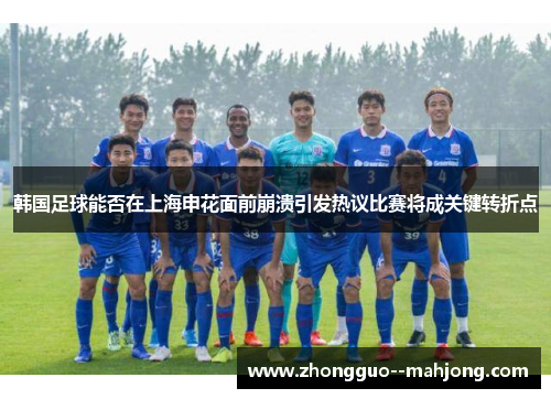 韩国足球能否在上海申花面前崩溃引发热议比赛将成关键转折点 韩国足球能否在上海申花面前崩溃引发热议比赛将成关键转折点
