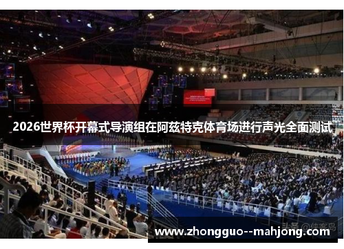 2026世界杯开幕式导演组在阿兹特克体育场进行声光全面测试