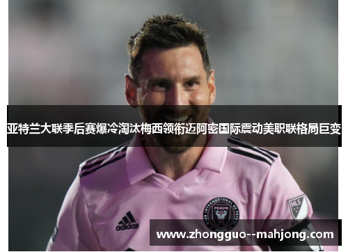 亚特兰大联季后赛爆冷淘汰梅西领衔迈阿密国际震动美职联格局巨变 亚特兰大联季后赛爆冷淘汰梅西领衔迈阿密国际震动美职联格局巨变