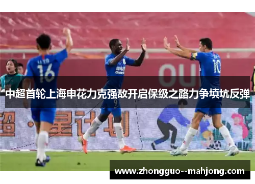 中超首轮上海申花力克强敌开启保级之路力争填坑反弹 中超首轮上海申花力克强敌开启保级之路力争填坑反弹