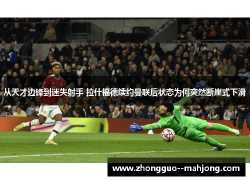 从天才边锋到迷失射手 拉什福德续约曼联后状态为何突然断崖式下滑 从天才边锋到迷失射手 拉什福德续约曼联后状态为何突然断崖式下滑