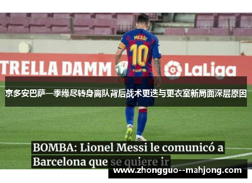 京多安巴萨一季缘尽转身离队背后战术更迭与更衣室新局面深层原因 京多安巴萨一季缘尽转身离队背后战术更迭与更衣室新局面深层原因
