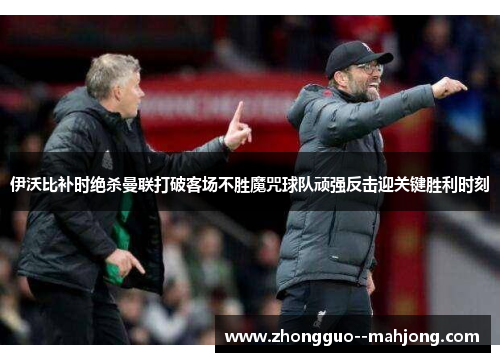 伊沃比补时绝杀曼联打破客场不胜魔咒球队顽强反击迎关键胜利时刻
