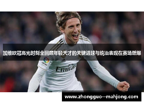 加维欧冠高光时刻全回顾年轻天才的关键进球与统治表现在赛场燃爆 加维欧冠高光时刻全回顾年轻天才的关键进球与统治表现在赛场燃爆