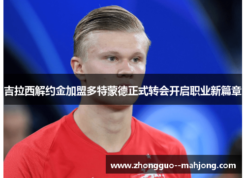 吉拉西解约金加盟多特蒙德正式转会开启职业新篇章