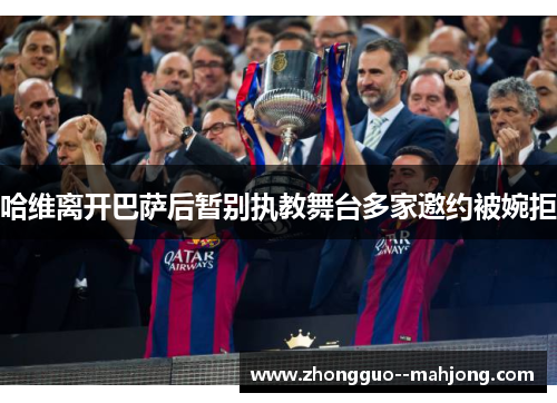 哈维离开巴萨后暂别执教舞台多家邀约被婉拒 哈维离开巴萨后暂别执教舞台多家邀约被婉拒