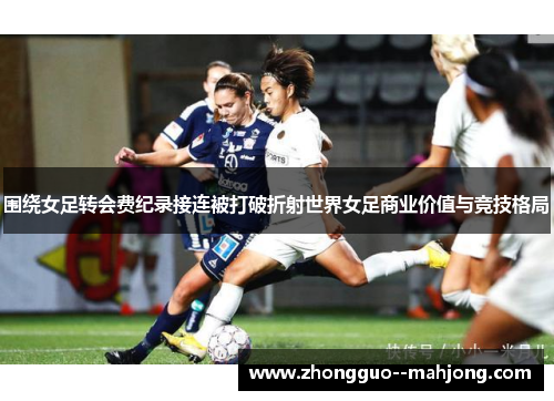 围绕女足转会费纪录接连被打破折射世界女足商业价值与竞技格局 围绕女足转会费纪录接连被打破折射世界女足商业价值与竞技格局