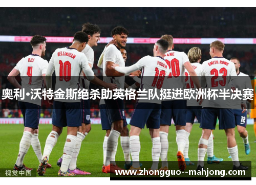 奥利·沃特金斯绝杀助英格兰队挺进欧洲杯半决赛