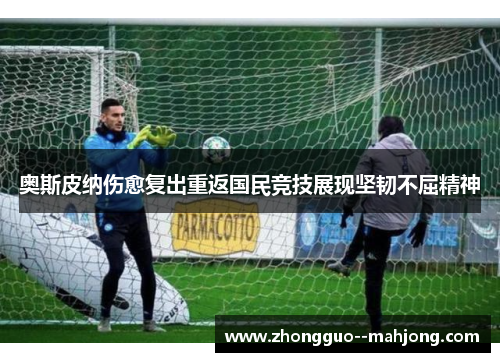 奥斯皮纳伤愈复出重返国民竞技展现坚韧不屈精神 奥斯皮纳伤愈复出重返国民竞技展现坚韧不屈精神