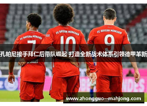 孔帕尼接手拜仁后带队崛起 打造全新战术体系引领德甲革新 孔帕尼接手拜仁后带队崛起 打造全新战术体系引领德甲革新