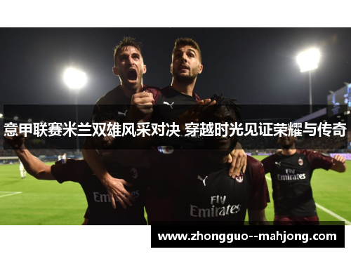 意甲联赛米兰双雄风采对决 穿越时光见证荣耀与传奇