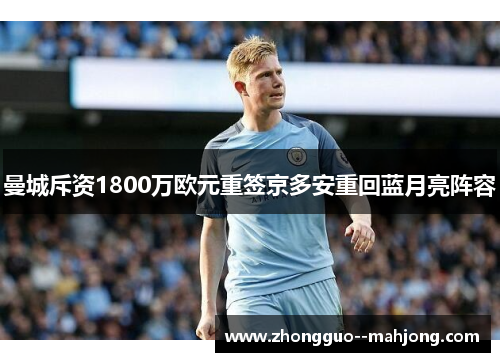 曼城斥资1800万欧元重签京多安重回蓝月亮阵容 曼城斥资1800万欧元重签京多安重回蓝月亮阵容