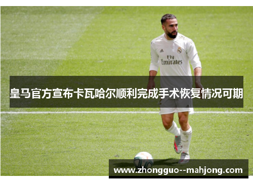 皇马官方宣布卡瓦哈尔顺利完成手术恢复情况可期