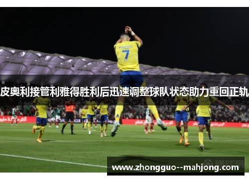 皮奥利接管利雅得胜利后迅速调整球队状态助力重回正轨