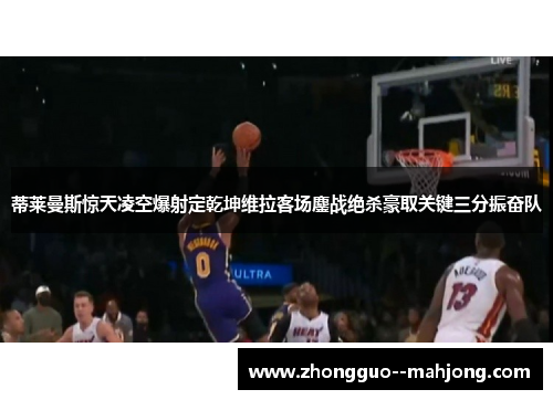 蒂莱曼斯惊天凌空爆射定乾坤维拉客场鏖战绝杀豪取关键三分振奋队