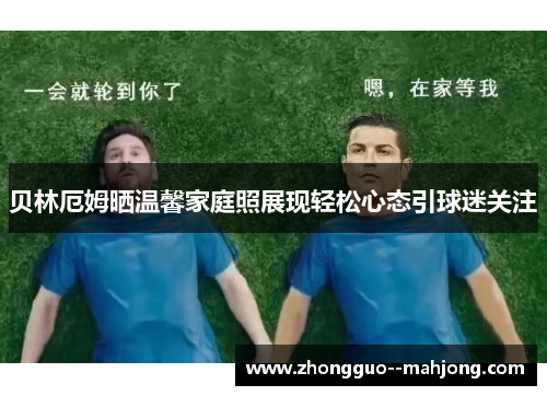 贝林厄姆晒温馨家庭照展现轻松心态引球迷关注