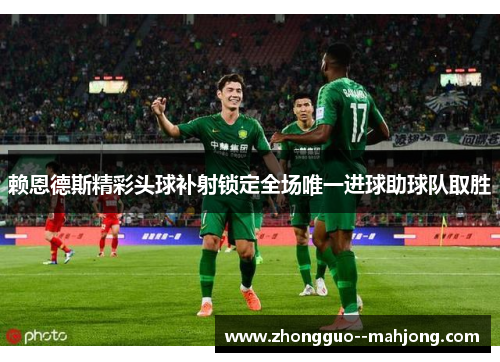 赖恩德斯精彩头球补射锁定全场唯一进球助球队取胜