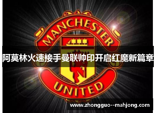 阿莫林火速接手曼联帅印开启红魔新篇章