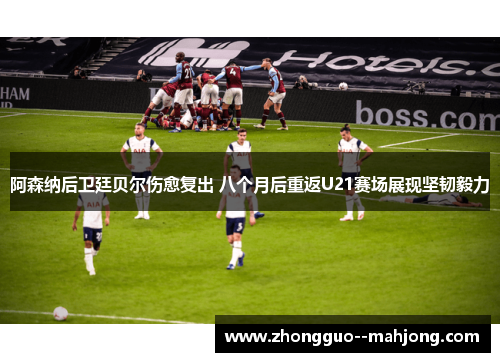 阿森纳后卫廷贝尔伤愈复出 八个月后重返U21赛场展现坚韧毅力