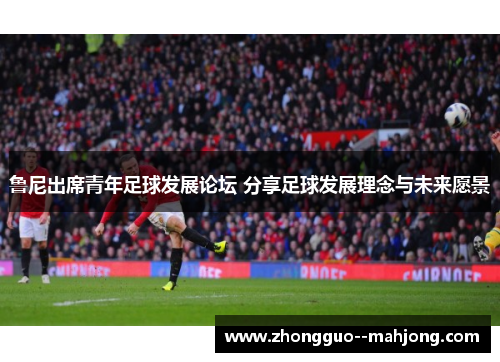 鲁尼出席青年足球发展论坛 分享足球发展理念与未来愿景